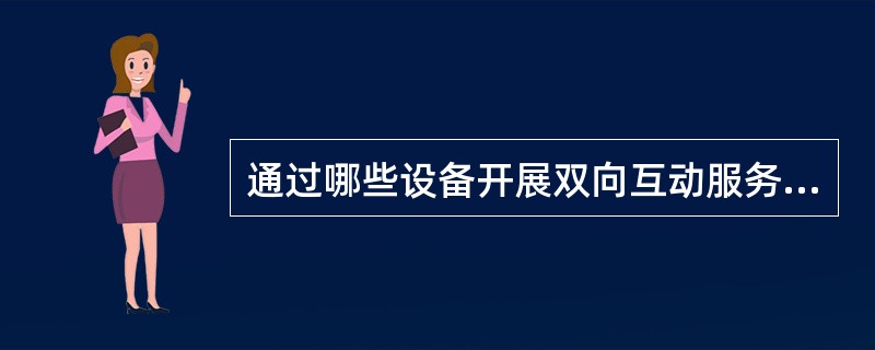通过哪些设备开展双向互动服务？( )
