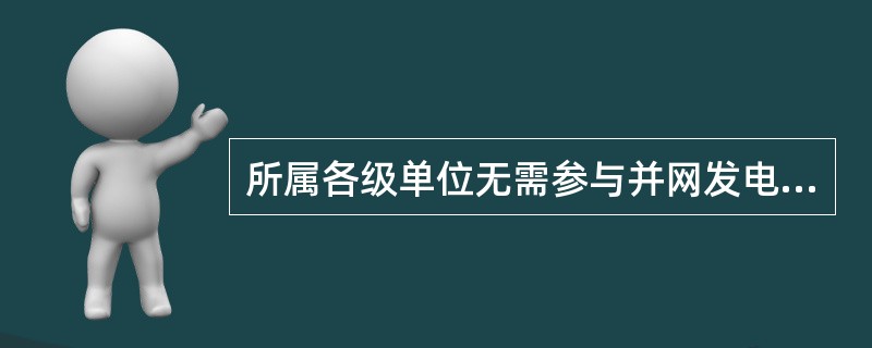 所属各级单位无需参与并网发电企业、供电企业和用户系统接线、运行方式等技术方案的审查工作和设备受电前验收工作。( )