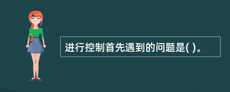 进行控制首先遇到的问题是( )。