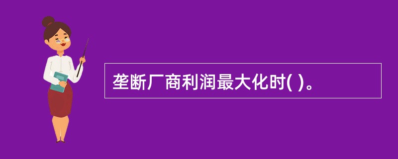 垄断厂商利润最大化时( )。