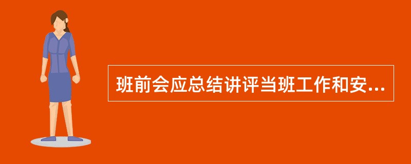 班前会应总结讲评当班工作和安全情况，表扬遵章守纪，批评忽视安全、违章作业等不良现象，布置下一个工作日任务。班前会和班后会均应做好记录。( )