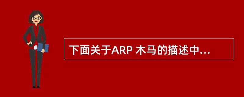 下面关于ARP 木马的描述中，正确的是( )。