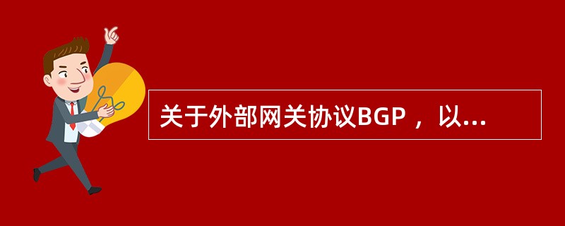 关于外部网关协议BGP ，以下选项中，正确的是( )。