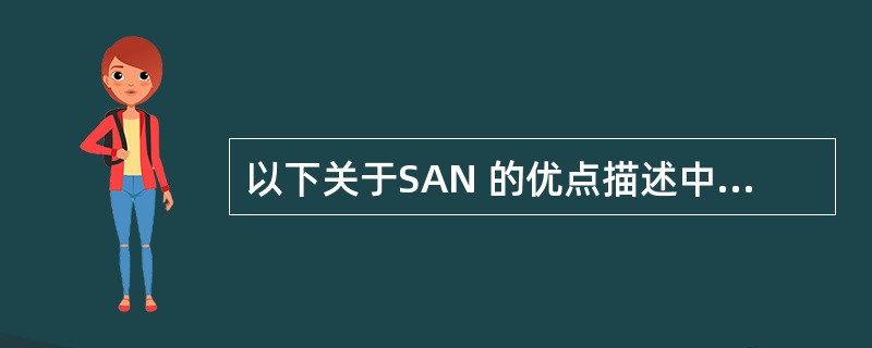 以下关于SAN 的优点描述中，哪种说法是不正确的？( )