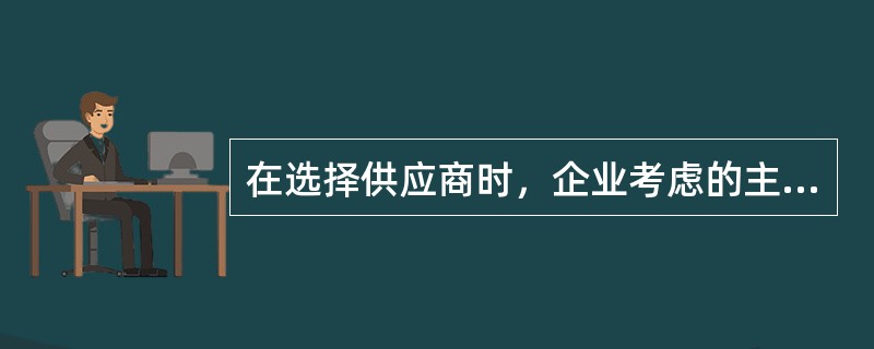 在选择供应商时，企业考虑的主要因素是( )