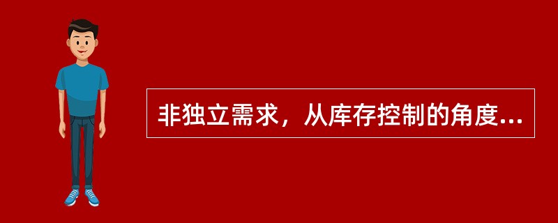 非独立需求，从库存控制的角度理解，其本质含义是指( )。
