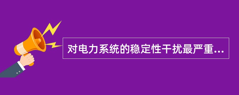 对电力系统的稳定性干扰最严重的一般是( )。