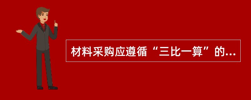 材料采购应遵循“三比一算”的原则，其中“三比一算”是指( )。