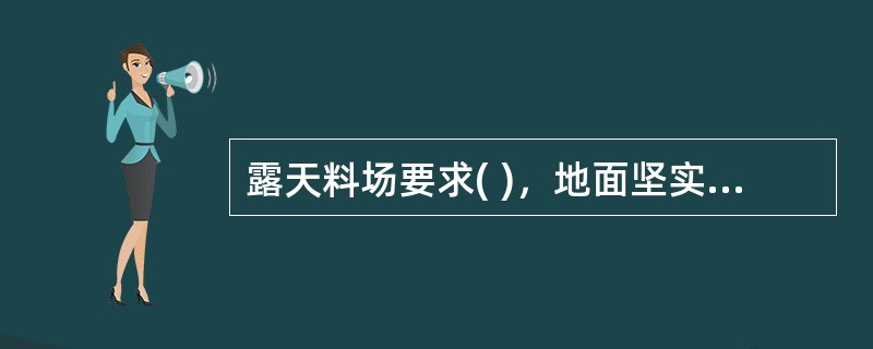 露天料场要求( )，地面坚实，无杂草和垃圾，并通过上苦下垫来保护物资