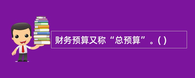 财务预算又称“总预算”。( )