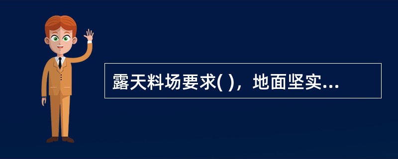 露天料场要求( )，地面坚实，无杂草和垃圾，并通过上苦下垫来保护物资