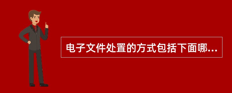 电子文件处置的方式包括下面哪几种( )