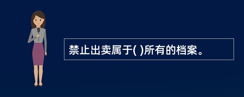 禁止出卖属于( )所有的档案。