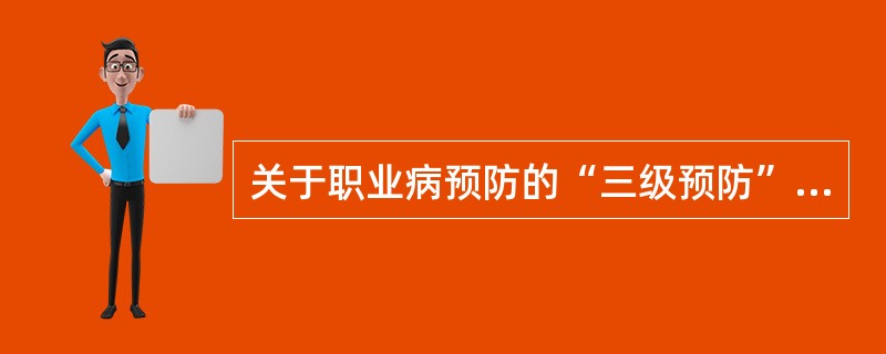关于职业病预防的“三级预防”，下列说法正确的是( )。
