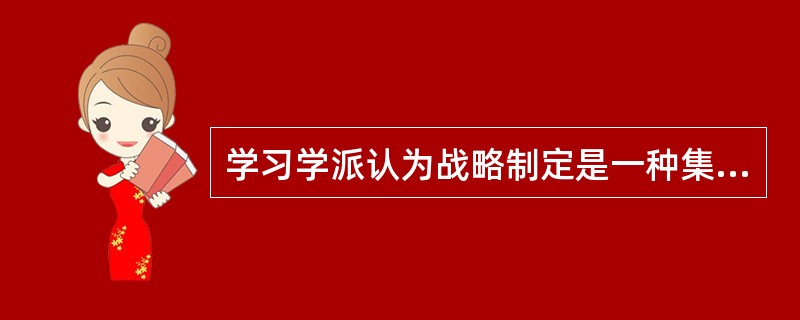 学习学派认为战略制定是一种集体学习，领导的作用变得不再是预想深思熟虑的东西，而是管理战略学习的过程。( )
