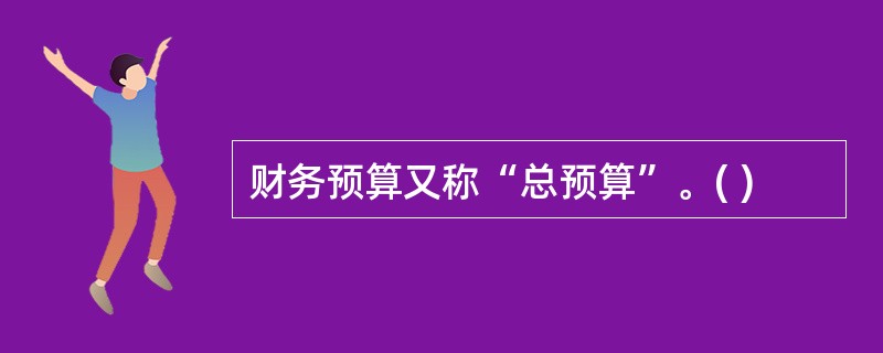 财务预算又称“总预算”。( )