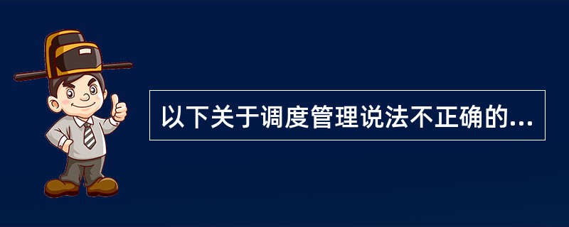 以下关于调度管理说法不正确的一项是( )。