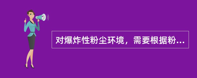 对爆炸性粉尘环境，需要根据粉尘与空气形成的混合物出现的频率和持续时间及粉尘层厚度进行分类。若在正常运行中，可燃性粉尘连续出现或经常出现其数量足以形成可燃性粉尘与空气混合物或形成无法控制和极厚的粉尘层的
