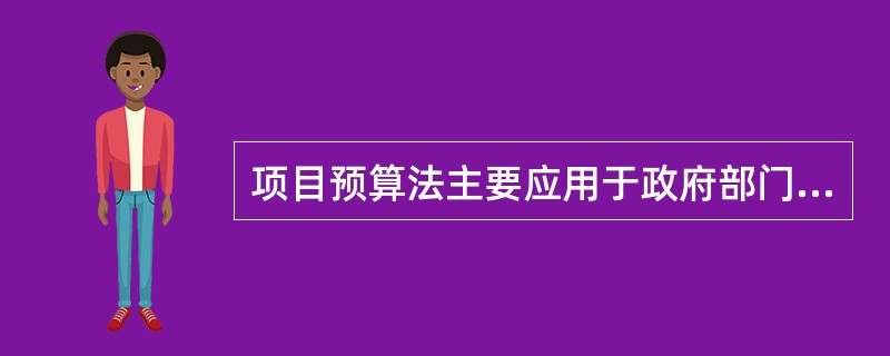 项目预算法主要应用于政府部门，但也适用于各行各业。( )