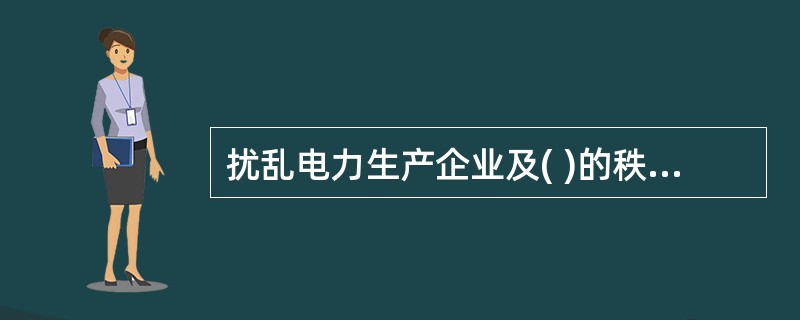 扰乱电力生产企业及( )的秩序，致使电力生产、工作和营业不能正常进行，构成犯罪的，依法追究刑事责任