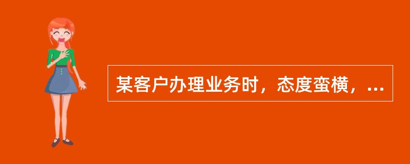 某客户办理业务时，态度蛮横，语言粗俗，并提出了很多不合理的要求，影响了正常办公秩序。你认为应该( )。