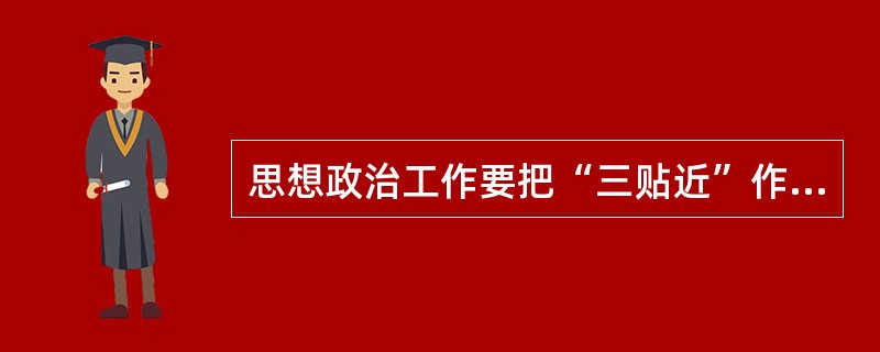 思想政治工作要把“三贴近”作为长期坚持的原则，“三贴近”指的是( )。