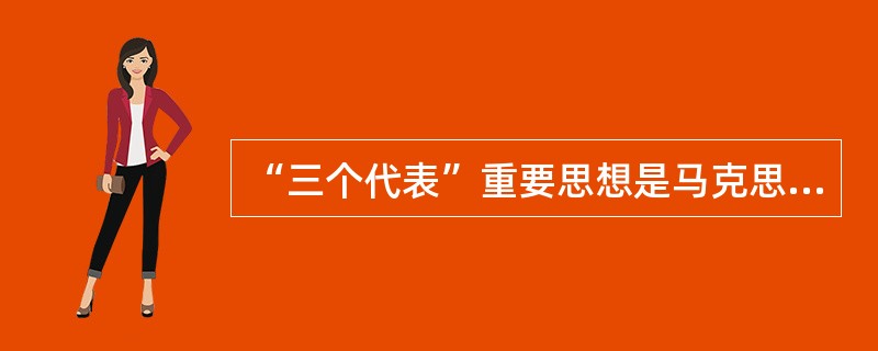 “三个代表”重要思想是马克思主义中国化的最新理论成果，它与马克思列宁主义、毛泽东思想、邓小平理论是一脉相承的统一的科学理论。这种“一脉相承”具体表现在( )。