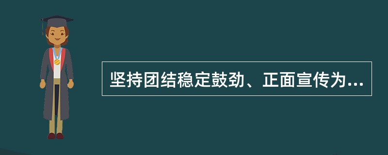 坚持团结稳定鼓劲、正面宣传为主，着力用主流思想、主流价值、主流文化，巩固壮大主流舆论。( )