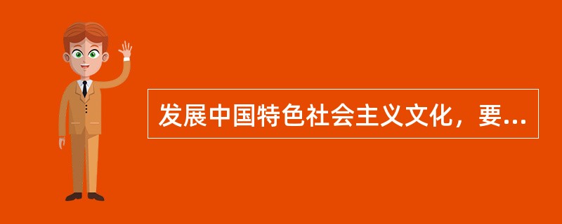 发展中国特色社会主义文化，要坚定文化自信，增强文化自觉。关于发展中国特色社会主义文化，下列说法错误的是( )。