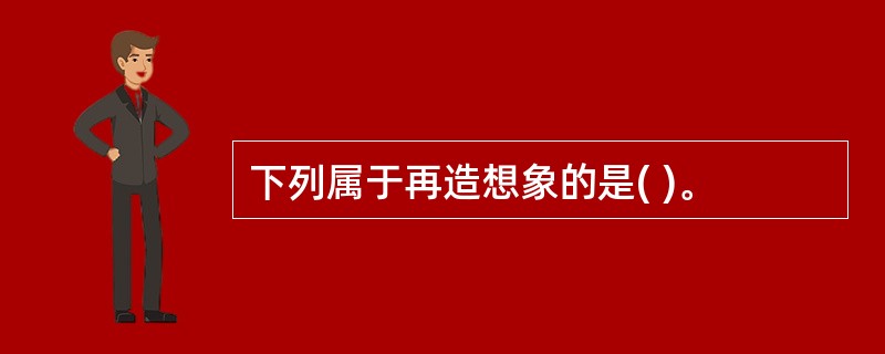 下列属于再造想象的是( )。