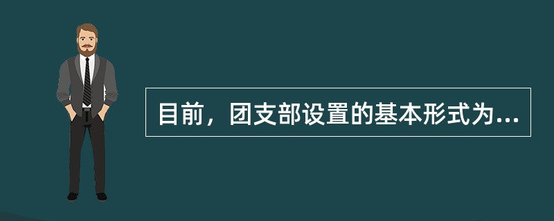 目前，团支部设置的基本形式为( )。