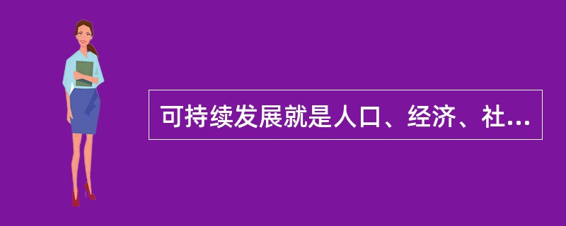 可持续发展就是人口、经济、社会、资源、环境的协调发展，使我们的后代能够永远发展和安居乐业。( )