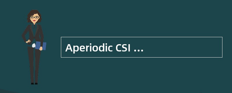 Aperiodic CSI Reporting可以由什么配置触发和激活( )