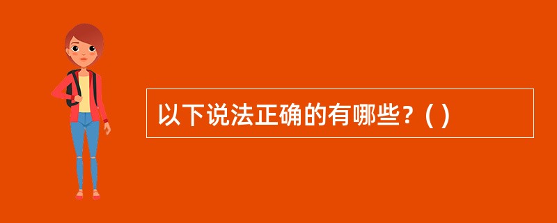 以下说法正确的有哪些？( )