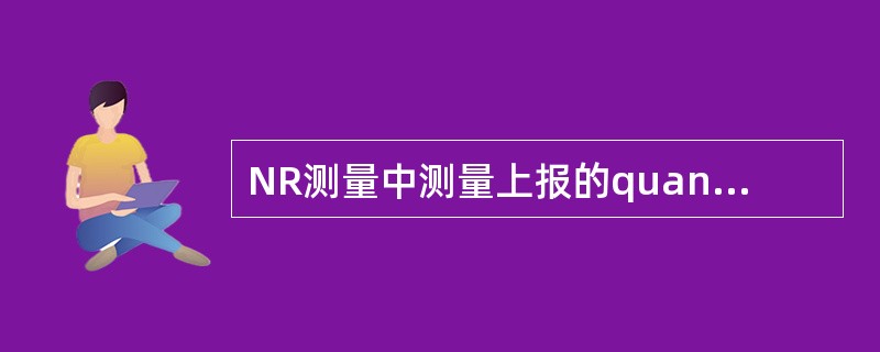 NR测量中测量上报的quantity可以为( )