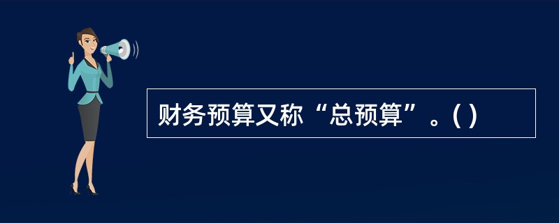 财务预算又称“总预算”。( )