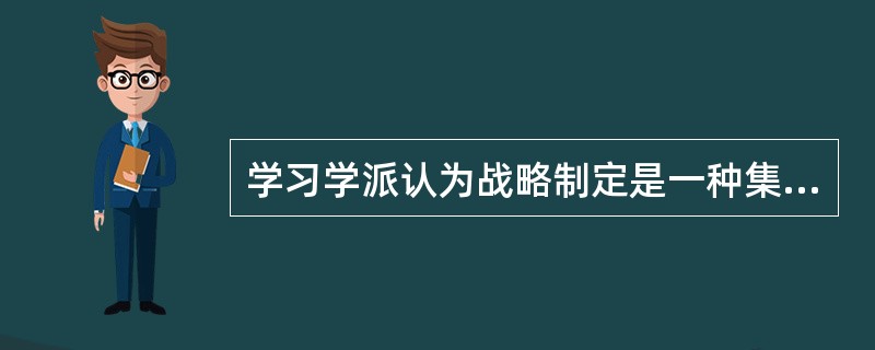 学习学派认为战略制定是一种集体学习，领导的作用变得不再是预想深思熟虑的东西，而是管理战略学习的过程。( )