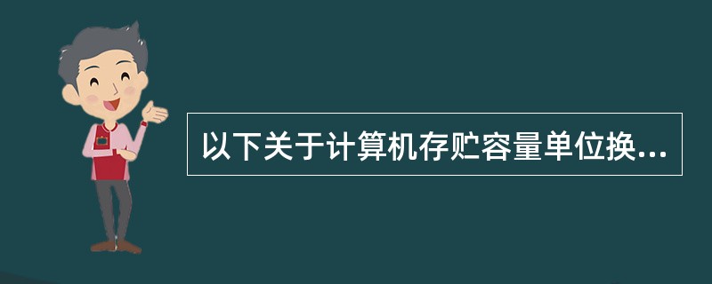 以下关于计算机存贮容量单位换算关系的公式中，正确的选项是( )