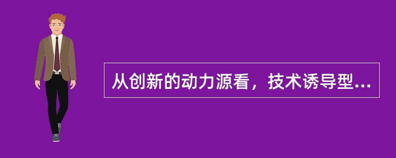 从创新的动力源看，技术诱导型组织创新的动力主要来自于新技术的发展，尤其是组织带有根本性的产品创新导致的产品结构的变化。( )