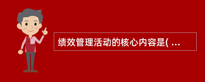 绩效管理活动的核心内容是( )，它从微观上体现了绩效管理的目标和要求。