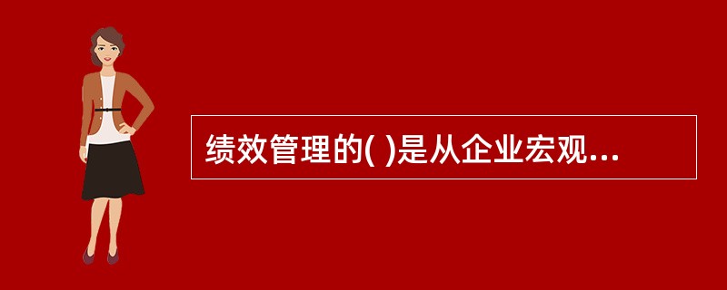 绩效管理的( )是从企业宏观的角度对绩效管理程序进行设计。