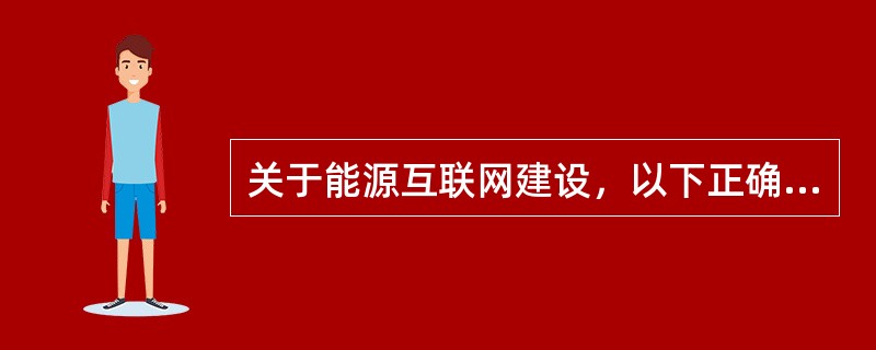 关于能源互联网建设，以下正确的是( )。