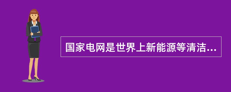 国家电网是世界上新能源等清洁能源发电装机接入规模最大、发展速度最快的电网。( )