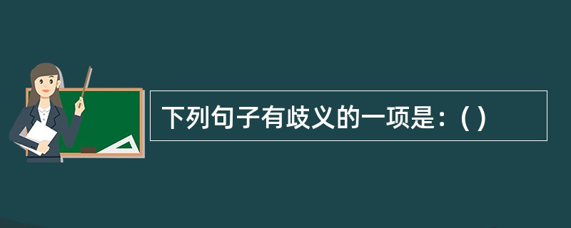 下列句子有歧义的一项是：( )