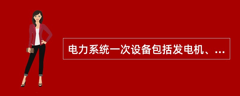 电力系统一次设备包括发电机、变压器、母线、输电线路、电动机、电抗器、电容器、仪表等组成的电能传输设备(属于高压设备)。( )