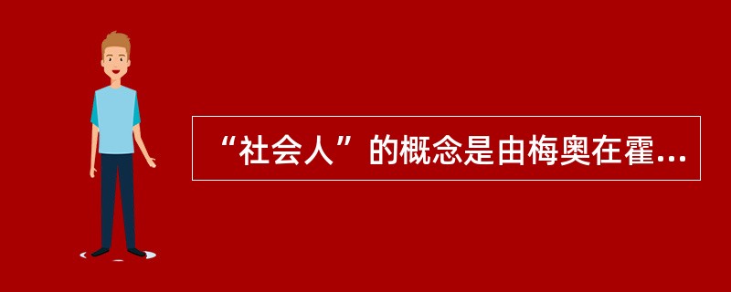 “社会人”的概念是由梅奥在霍桑试验中得出的结论。( )