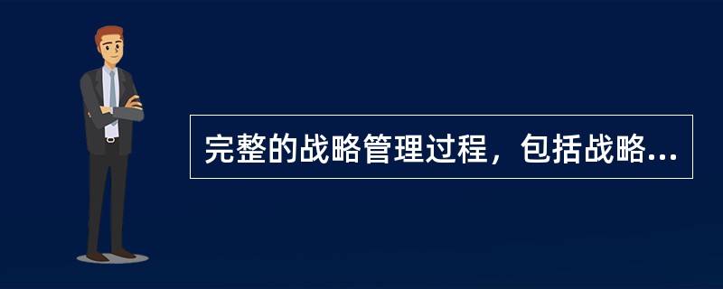 完整的战略管理过程，包括战略分析、战略制定、战略实施与控制。( )