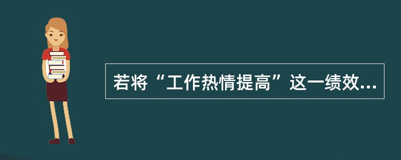 若将“工作热情提高”这一绩效考评指标化为“工作认真、不闲聊、不使设备停机或空转”就满足了绩效管理( )。