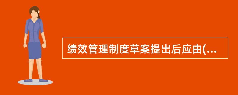 绩效管理制度草案提出后应由( )和有关人员组成的工作小组在广泛征询各级主管和被考评人意见基础上，对其进行深入的讨论和研究。