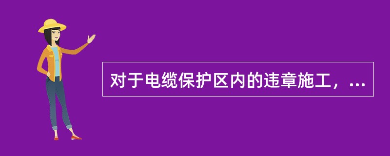 对于电缆保护区内的违章施工，应立即制止，并派发《隐患通知书》，要求施工单位向( )办理相关手续。